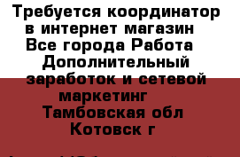 Требуется координатор в интернет-магазин - Все города Работа » Дополнительный заработок и сетевой маркетинг   . Тамбовская обл.,Котовск г.